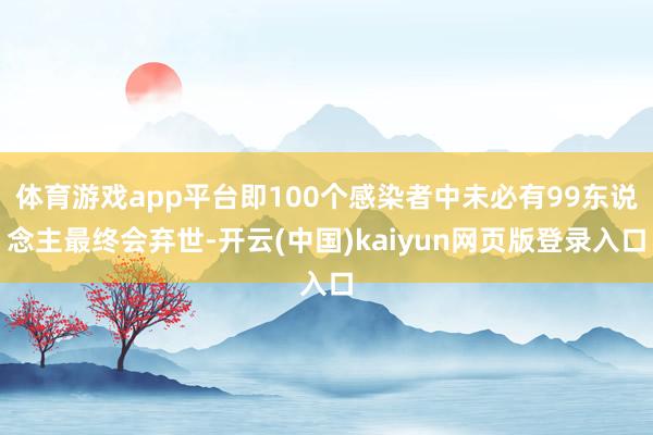 体育游戏app平台即100个感染者中未必有99东说念主最终会弃世-开云(中国)kaiyun网页版登录入口
