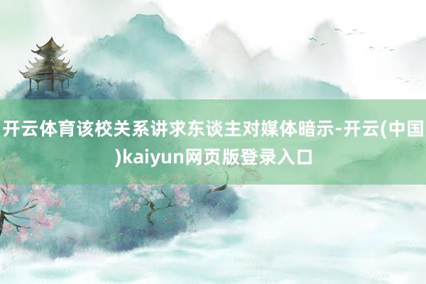 开云体育该校关系讲求东谈主对媒体暗示-开云(中国)kaiyun网页版登录入口
