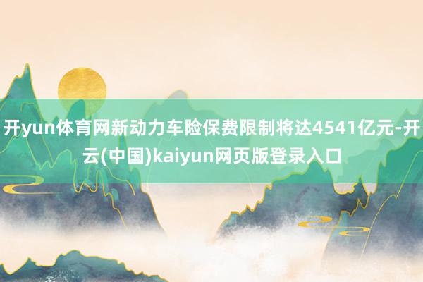 开yun体育网新动力车险保费限制将达4541亿元-开云(中国)kaiyun网页版登录入口