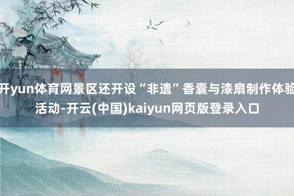 开yun体育网景区还开设“非遗”香囊与漆扇制作体验活动-开云(中国)kaiyun网页版登录入口