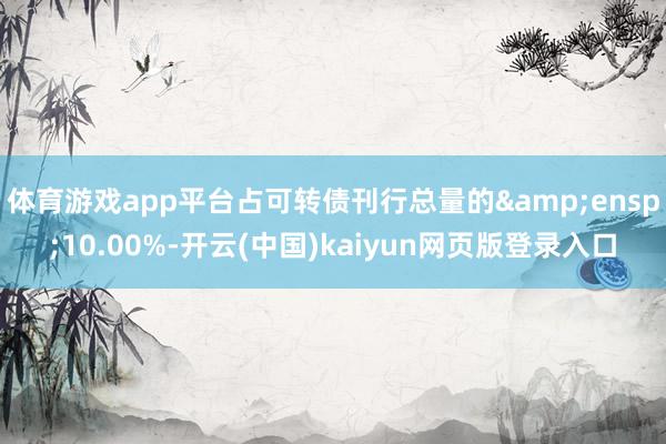 体育游戏app平台占可转债刊行总量的 10.00%-开云(中国)kaiyun网页版登录入口
