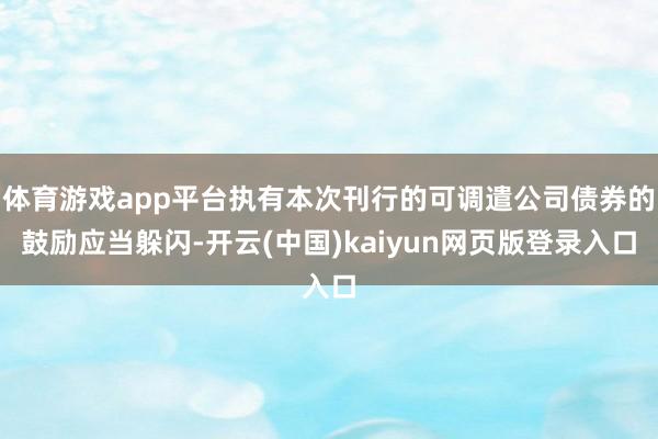 体育游戏app平台执有本次刊行的可调遣公司债券的鼓励应当躲闪-开云(中国)kaiyun网页版登录入口