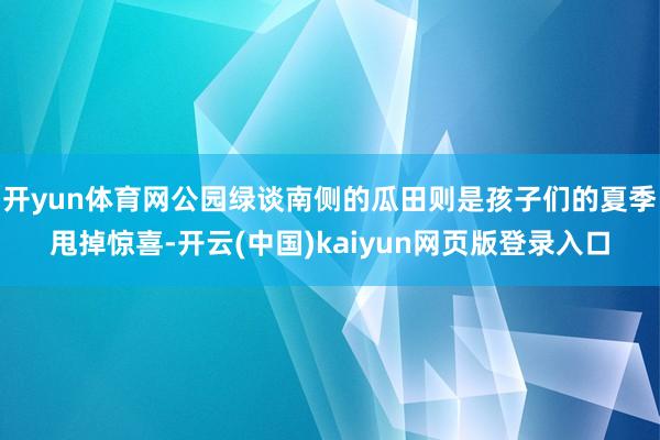 开yun体育网公园绿谈南侧的瓜田则是孩子们的夏季甩掉惊喜-开云(中国)kaiyun网页版登录入口