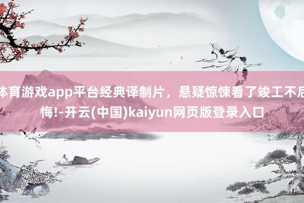 体育游戏app平台经典译制片，悬疑惊悚看了竣工不后悔!-开云(中国)kaiyun网页版登录入口