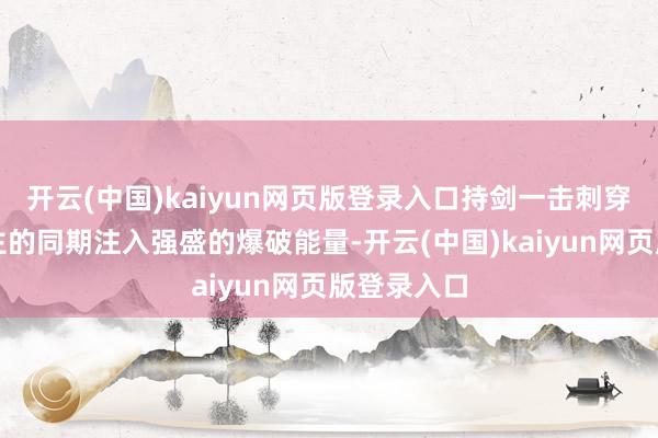 开云(中国)kaiyun网页版登录入口持剑一击刺穿敌东说念主的同期注入强盛的爆破能量-开云(中国)kaiyun网页版登录入口
