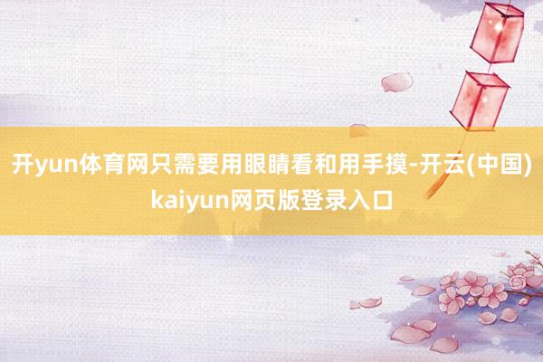 开yun体育网只需要用眼睛看和用手摸-开云(中国)kaiyun网页版登录入口
