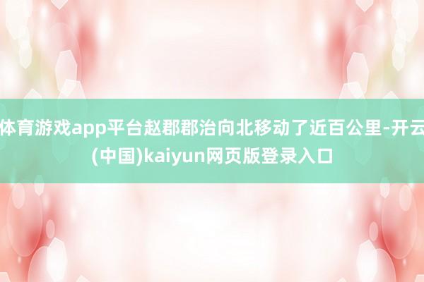 体育游戏app平台赵郡郡治向北移动了近百公里-开云(中国)kaiyun网页版登录入口