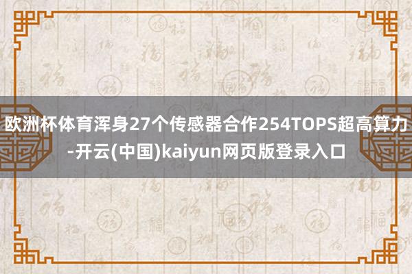 欧洲杯体育浑身27个传感器合作254TOPS超高算力-开云(中国)kaiyun网页版登录入口