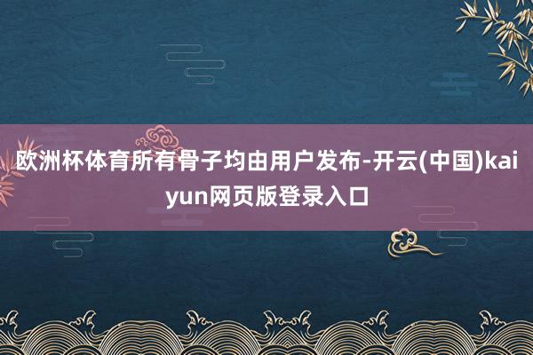 欧洲杯体育所有骨子均由用户发布-开云(中国)kaiyun网页版登录入口