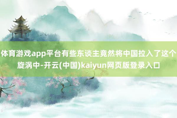 体育游戏app平台有些东谈主竟然将中国拉入了这个旋涡中-开云(中国)kaiyun网页版登录入口