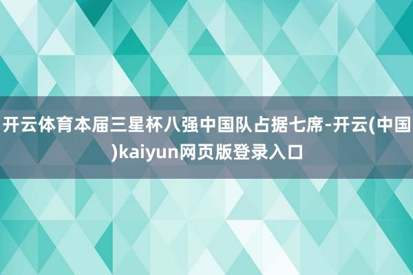 开云体育本届三星杯八强中国队占据七席-开云(中国)kaiyun网页版登录入口