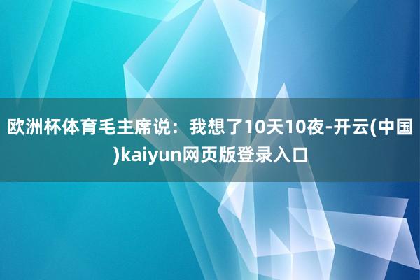 欧洲杯体育毛主席说：我想了10天10夜-开云(中国)kaiyun网页版登录入口