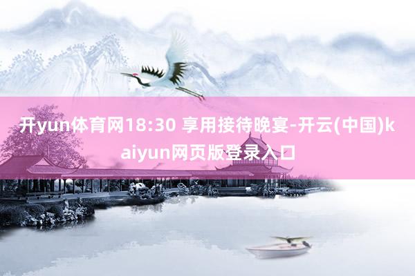 开yun体育网18:30 享用接待晚宴-开云(中国)kaiyun网页版登录入口