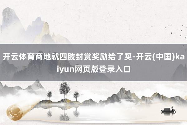 开云体育商地就四肢封赏奖励给了契-开云(中国)kaiyun网页版登录入口