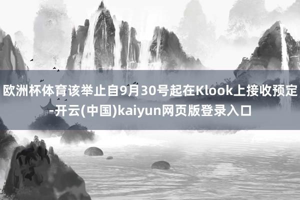 欧洲杯体育该举止自9月30号起在Klook上接收预定-开云(中国)kaiyun网页版登录入口