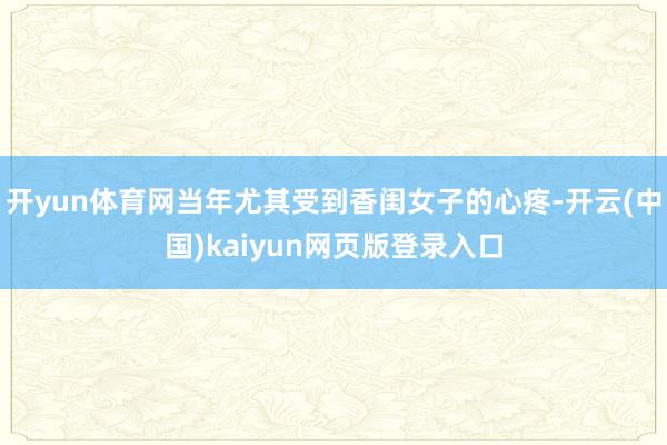 开yun体育网当年尤其受到香闺女子的心疼-开云(中国)kaiyun网页版登录入口