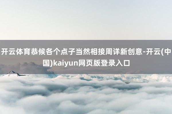 开云体育恭候各个点子当然相接周详新创意-开云(中国)kaiyun网页版登录入口