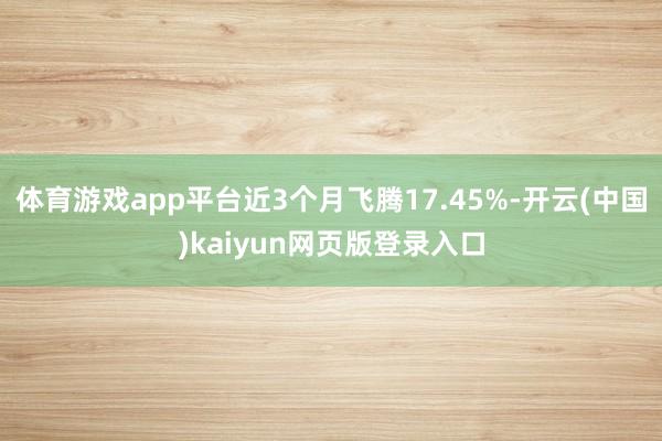 体育游戏app平台近3个月飞腾17.45%-开云(中国)kaiyun网页版登录入口
