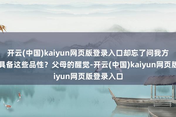 开云(中国)kaiyun网页版登录入口却忘了问我方:我是否具备这些品性?父母的醒觉-开云(中国)kaiyun网页版登录入口