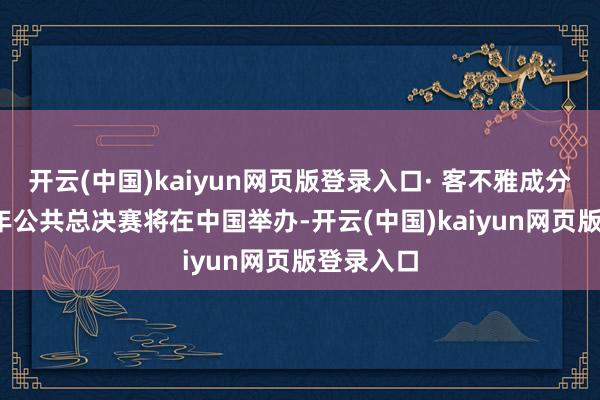 开云(中国)kaiyun网页版登录入口· 客不雅成分：2026年公共总决赛将在中国举办-开云(中国)kaiyun网页版登录入口