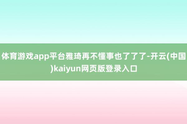 体育游戏app平台雅琦再不懂事也了了了-开云(中国)kaiyun网页版登录入口