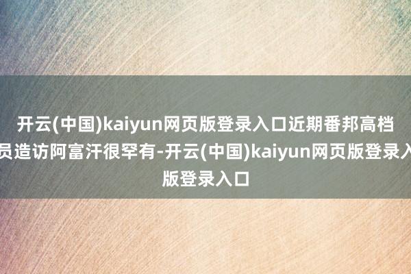 开云(中国)kaiyun网页版登录入口近期番邦高档官员造访阿富汗很罕有-开云(中国)kaiyun网页版登录入口