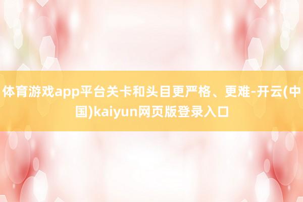 体育游戏app平台关卡和头目更严格、更难-开云(中国)kaiyun网页版登录入口