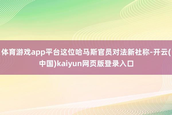 体育游戏app平台这位哈马斯官员对法新社称-开云(中国)kaiyun网页版登录入口