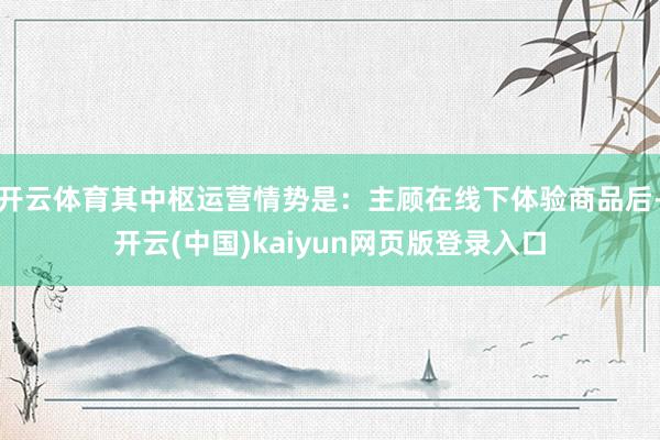 开云体育其中枢运营情势是：主顾在线下体验商品后-开云(中国)kaiyun网页版登录入口
