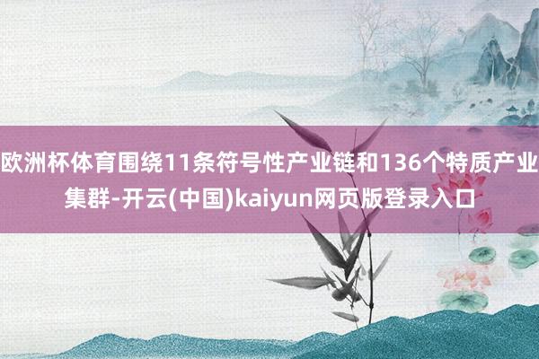 欧洲杯体育围绕11条符号性产业链和136个特质产业集群-开云(中国)kaiyun网页版登录入口