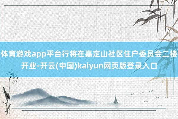 体育游戏app平台行将在嘉定山社区住户委员会二楼开业-开云(中国)kaiyun网页版登录入口