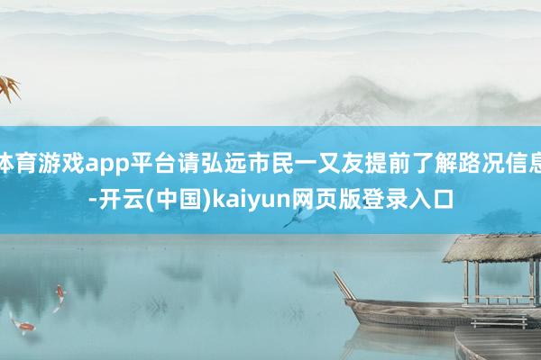 体育游戏app平台请弘远市民一又友提前了解路况信息-开云(中国)kaiyun网页版登录入口