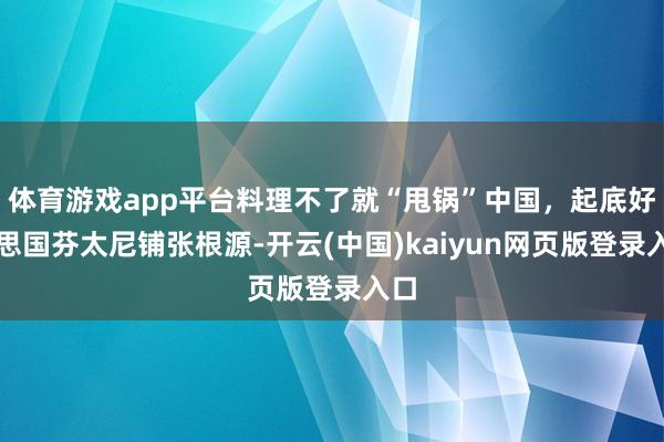 体育游戏app平台料理不了就“甩锅”中国，起底好意思国芬太尼铺张根源-开云(中国)kaiyun网页版登录入口