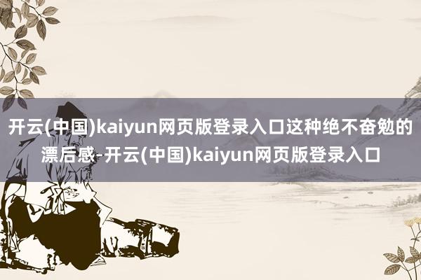 开云(中国)kaiyun网页版登录入口这种绝不奋勉的漂后感-开云(中国)kaiyun网页版登录入口