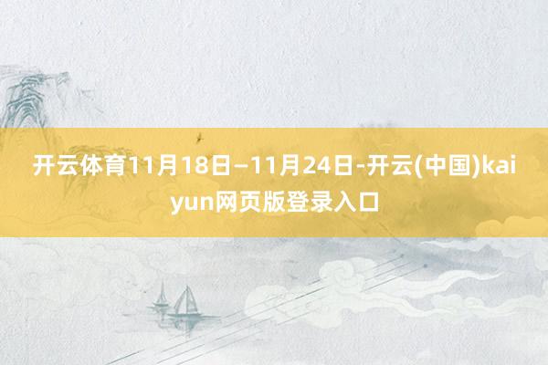 开云体育11月18日—11月24日-开云(中国)kaiyun网页版登录入口