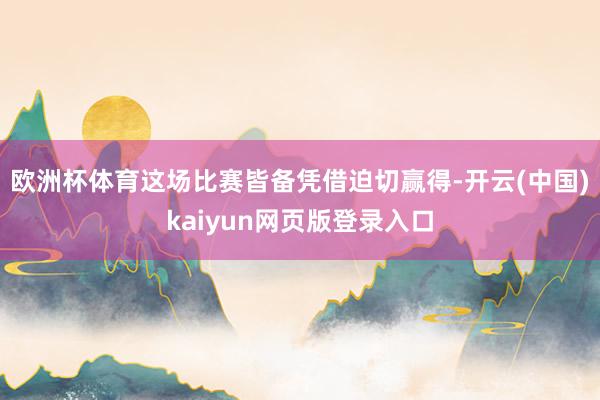 欧洲杯体育这场比赛皆备凭借迫切赢得-开云(中国)kaiyun网页版登录入口