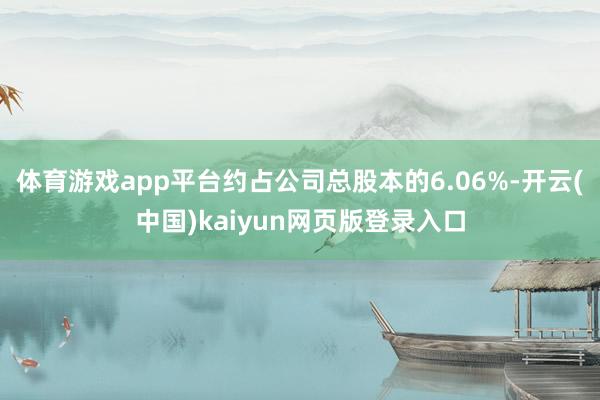 体育游戏app平台约占公司总股本的6.06%-开云(中国)kaiyun网页版登录入口