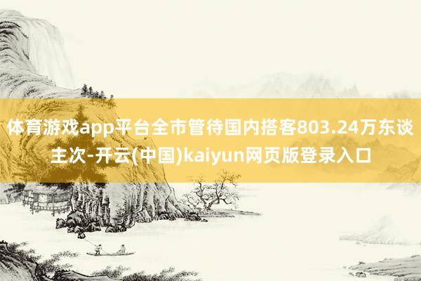 体育游戏app平台全市管待国内搭客803.24万东谈主次-开云(中国)kaiyun网页版登录入口