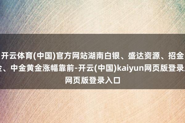 开云体育(中国)官方网站湖南白银、盛达资源、招金黄金、中金黄金涨幅靠前-开云(中国)kaiyun网页版登录入口