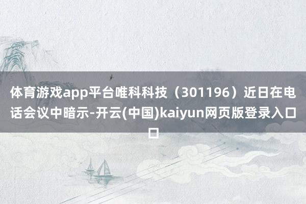 体育游戏app平台唯科科技（301196）近日在电话会议中暗示-开云(中国)kaiyun网页版登录入口