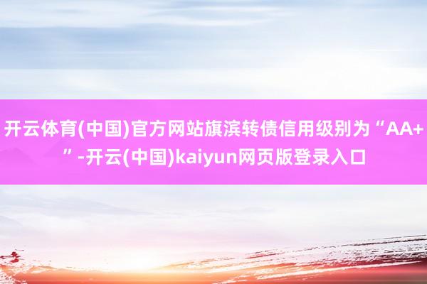 开云体育(中国)官方网站旗滨转债信用级别为“AA+”-开云(中国)kaiyun网页版登录入口