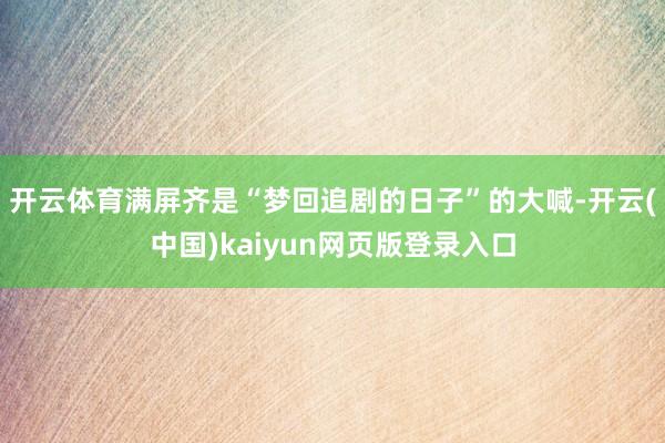 开云体育满屏齐是“梦回追剧的日子”的大喊-开云(中国)kaiyun网页版登录入口