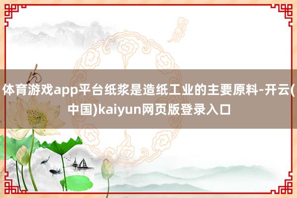 体育游戏app平台纸浆是造纸工业的主要原料-开云(中国)kaiyun网页版登录入口