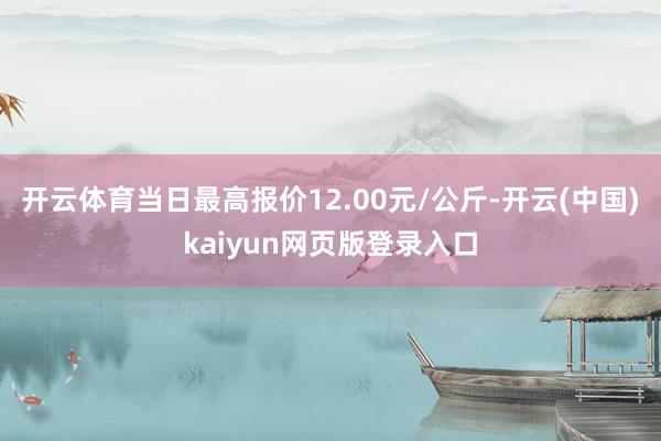 开云体育当日最高报价12.00元/公斤-开云(中国)kaiyun网页版登录入口