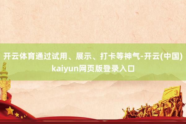 开云体育通过试用、展示、打卡等神气-开云(中国)kaiyun网页版登录入口