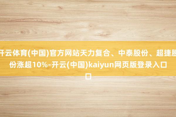 开云体育(中国)官方网站天力复合、中泰股份、超捷股份涨超10%-开云(中国)kaiyun网页版登录入口