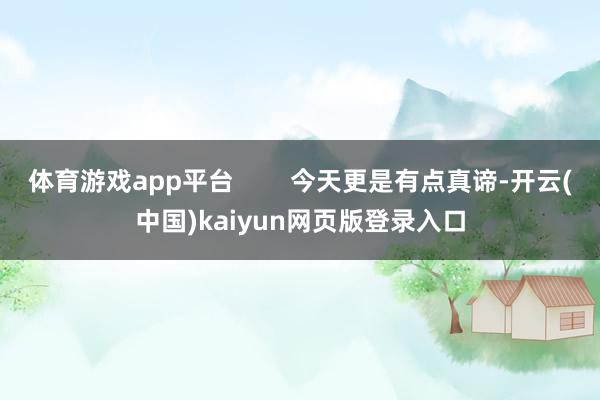 体育游戏app平台 今天更是有点真谛-开云(中国)kaiyun网页版登录入口