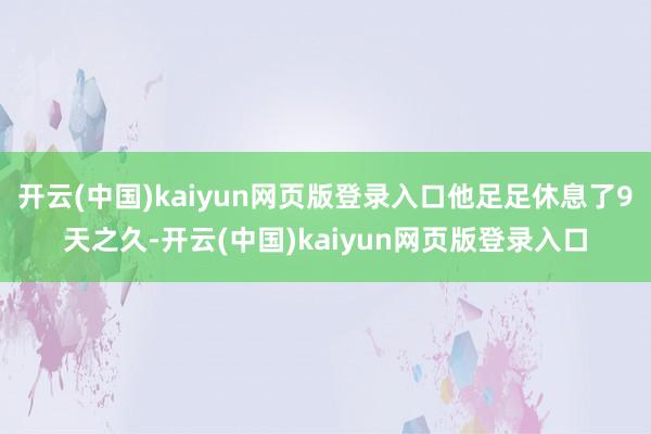 开云(中国)kaiyun网页版登录入口他足足休息了9天之久-开云(中国)kaiyun网页版登录入口