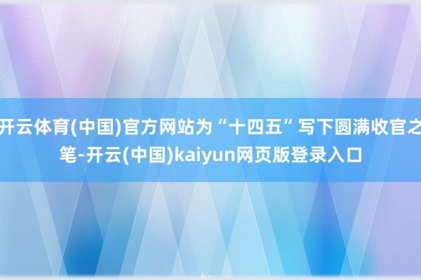 开云体育(中国)官方网站为“十四五”写下圆满收官之笔-开云(中国)kaiyun网页版登录入口