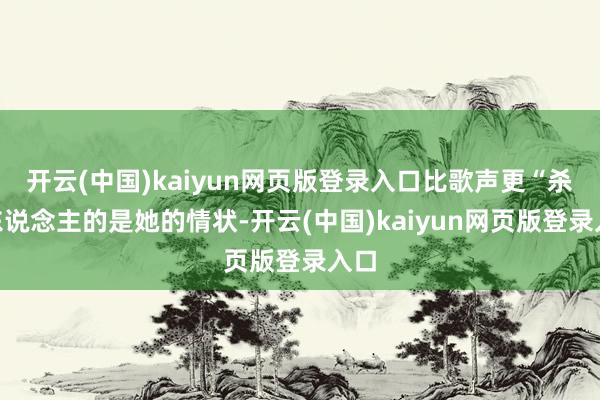 开云(中国)kaiyun网页版登录入口比歌声更“杀”东说念主的是她的情状-开云(中国)kaiyun网页版登录入口